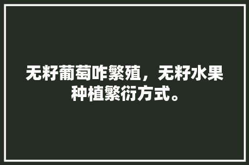 无籽葡萄咋繁殖，无籽水果种植繁衍方式。 无籽葡萄咋繁殖，无籽水果种植繁衍方式。 畜牧养殖