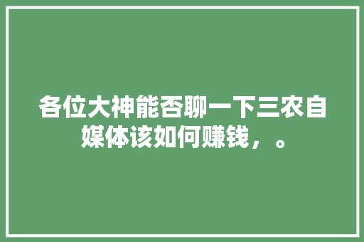 各位大神能否聊一下三农自媒体该如何赚钱，。 各位大神能否聊一下三农自媒体该如何赚钱，。 土壤施肥