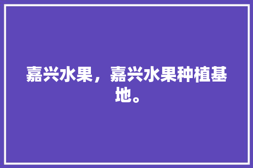 嘉兴水果，嘉兴水果种植基地。 嘉兴水果，嘉兴水果种植基地。 水果种植