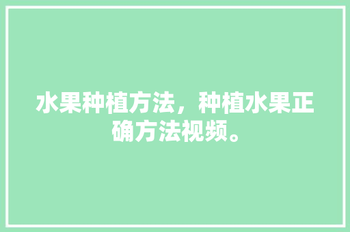 水果种植方法，种植水果正确方法视频。 水果种植方法，种植水果正确方法视频。 畜牧养殖