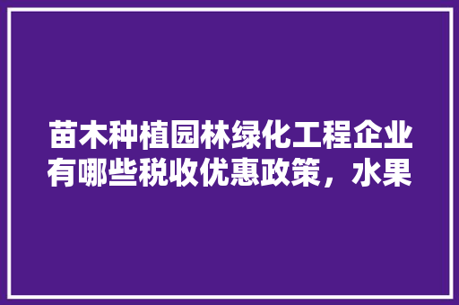 苗木种植园林绿化工程企业有哪些税收优惠政策，水果种植户纳税比例是多少。 苗木种植园林绿化工程企业有哪些税收优惠政策，水果种植户纳税比例是多少。 土壤施肥