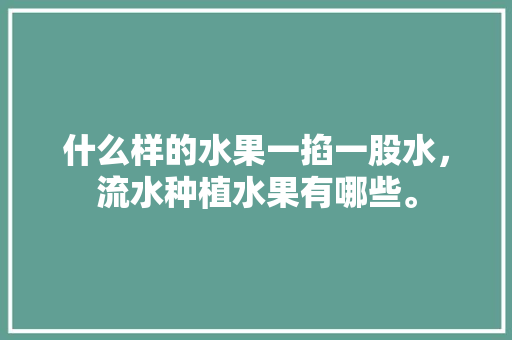 什么样的水果一掐一股水，流水种植水果有哪些。 什么样的水果一掐一股水，流水种植水果有哪些。 蔬菜种植