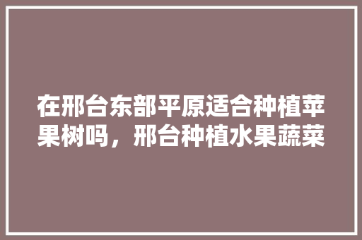 在邢台东部平原适合种植苹果树吗，邢台种植水果蔬菜的地方。 在邢台东部平原适合种植苹果树吗，邢台种植水果蔬菜的地方。 畜牧养殖