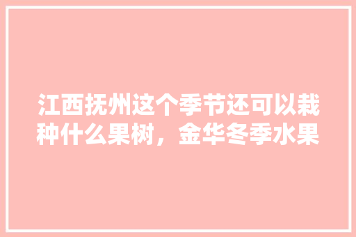 江西抚州这个季节还可以栽种什么果树，金华冬季水果种植情况如何。 江西抚州这个季节还可以栽种什么果树，金华冬季水果种植情况如何。 畜牧养殖