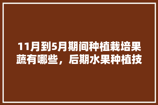 11月到5月期间种植栽培果蔬有哪些，后期水果种植技术有哪些。 11月到5月期间种植栽培果蔬有哪些，后期水果种植技术有哪些。 家禽养殖