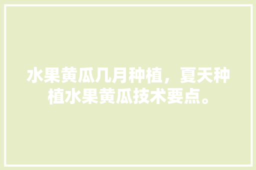 水果黄瓜几月种植，夏天种植水果黄瓜技术要点。 水果黄瓜几月种植，夏天种植水果黄瓜技术要点。 蔬菜种植