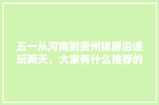 五一从河南到贵州锦屏沿途玩两天，大家有什么推荐的景点路线，平塘县水果种植面积。 五一从河南到贵州锦屏沿途玩两天，大家有什么推荐的景点路线，平塘县水果种植面积。 畜牧养殖