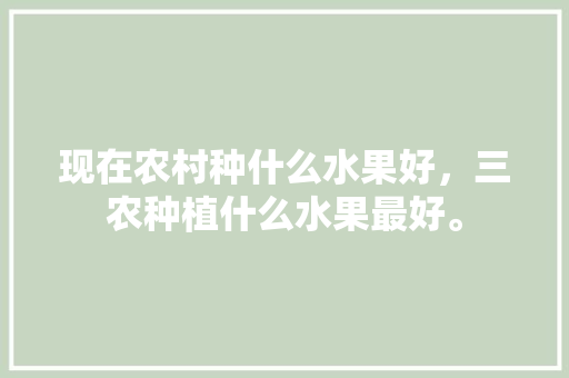 现在农村种什么水果好，三农种植什么水果最好。 现在农村种什么水果好，三农种植什么水果最好。 家禽养殖