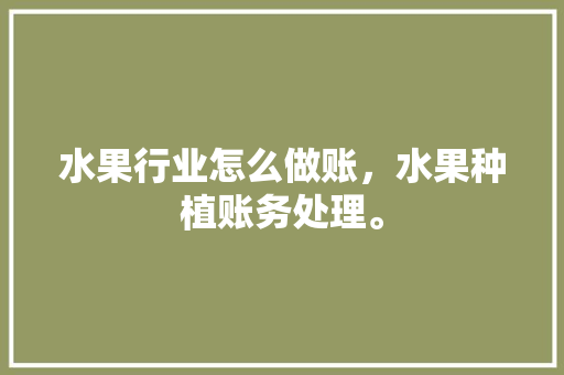 水果行业怎么做账，水果种植账务处理。 水果行业怎么做账，水果种植账务处理。 蔬菜种植