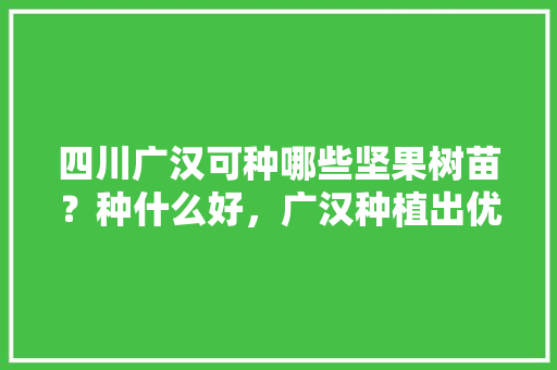 四川广汉可种哪些坚果树苗？种什么好，广汉种植出优质水果的地方。 四川广汉可种哪些坚果树苗？种什么好，广汉种植出优质水果的地方。 土壤施肥