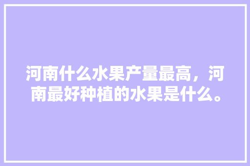 河南什么水果产量最高，河南最好种植的水果是什么。 河南什么水果产量最高，河南最好种植的水果是什么。 水果种植