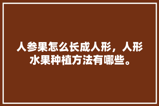 人参果怎么长成人形，人形水果种植方法有哪些。 人参果怎么长成人形，人形水果种植方法有哪些。 土壤施肥