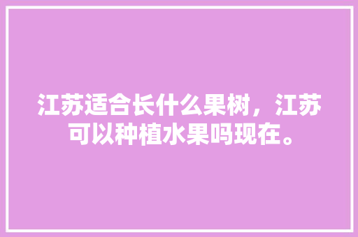 江苏适合长什么果树，江苏可以种植水果吗现在。 江苏适合长什么果树，江苏可以种植水果吗现在。 畜牧养殖