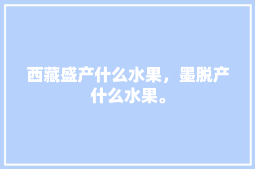 西藏盛产什么水果，墨脱产什么水果。 西藏盛产什么水果，墨脱产什么水果。 家禽养殖