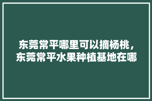 东莞常平哪里可以摘杨桃，东莞常平水果种植基地在哪里。 东莞常平哪里可以摘杨桃，东莞常平水果种植基地在哪里。 畜牧养殖