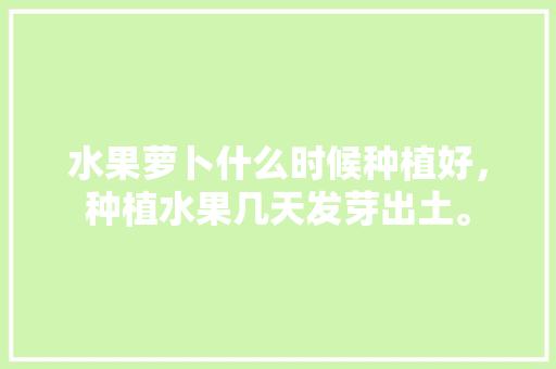 水果萝卜什么时候种植好，种植水果几天发芽出土。 水果萝卜什么时候种植好，种植水果几天发芽出土。 家禽养殖