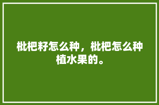 枇杷籽怎么种，枇杷怎么种植水果的。 枇杷籽怎么种，枇杷怎么种植水果的。 家禽养殖