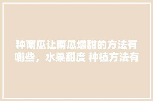 种南瓜让南瓜增甜的方法有哪些，水果甜度 种植方法有哪些。 种南瓜让南瓜增甜的方法有哪些，水果甜度 种植方法有哪些。 水果种植