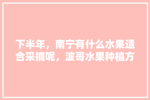 下半年，南宁有什么水果适合采摘呢，波哥水果种植方法视频。 下半年，南宁有什么水果适合采摘呢，波哥水果种植方法视频。 家禽养殖