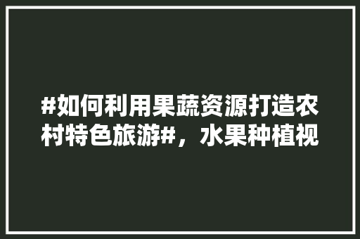 #如何利用果蔬资源打造农村特色旅游#，水果种植视频自制教程。 #如何利用果蔬资源打造农村特色旅游#，水果种植视频自制教程。 蔬菜种植