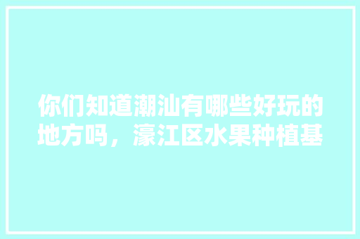 你们知道潮汕有哪些好玩的地方吗，濠江区水果种植基地在哪里。 你们知道潮汕有哪些好玩的地方吗，濠江区水果种植基地在哪里。 水果种植