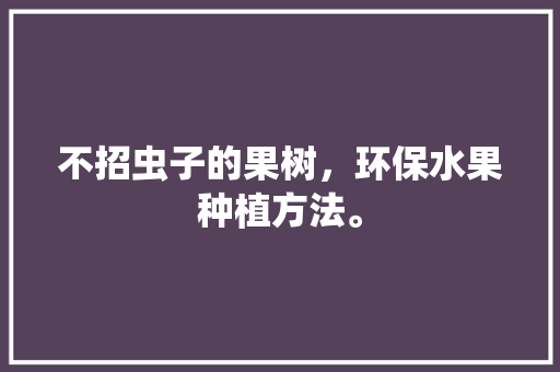 不招虫子的果树，环保水果种植方法。 不招虫子的果树，环保水果种植方法。 土壤施肥