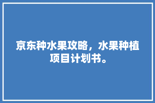 京东种水果攻略，水果种植项目计划书。 京东种水果攻略，水果种植项目计划书。 土壤施肥