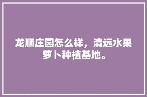 龙顺庄园怎么样，清远水果萝卜种植基地。 龙顺庄园怎么样，清远水果萝卜种植基地。 水果种植