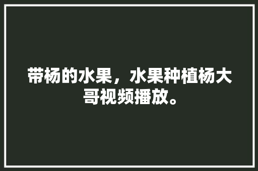 带杨的水果，水果种植杨大哥视频播放。 带杨的水果，水果种植杨大哥视频播放。 畜牧养殖