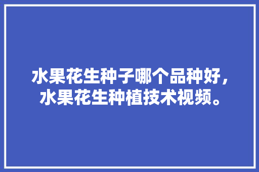 水果花生种子哪个品种好，水果花生种植技术视频。 水果花生种子哪个品种好，水果花生种植技术视频。 畜牧养殖