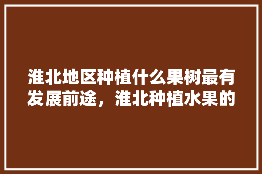 淮北地区种植什么果树最有发展前途，淮北种植水果的地方。 淮北地区种植什么果树最有发展前途，淮北种植水果的地方。 畜牧养殖