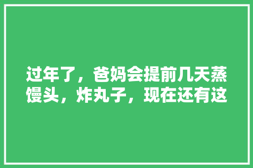 过年了，爸妈会提前几天蒸馒头，炸丸子，现在还有这个习俗，你的家乡过年有什么习俗呢，水果萝卜东平种植基地在哪里。 家禽养殖