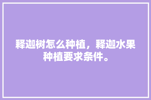 释迦树怎么种植，释迦水果种植要求条件。 释迦树怎么种植，释迦水果种植要求条件。 土壤施肥