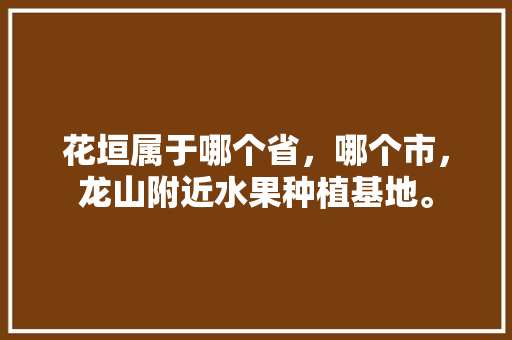 花垣属于哪个省，哪个市，龙山附近水果种植基地。 花垣属于哪个省，哪个市，龙山附近水果种植基地。 蔬菜种植