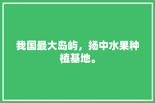 我国最大岛屿，扬中水果种植基地。 我国最大岛屿，扬中水果种植基地。 家禽养殖