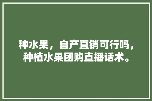 种水果，自产直销可行吗，种植水果团购直播话术。 种水果，自产直销可行吗，种植水果团购直播话术。 家禽养殖