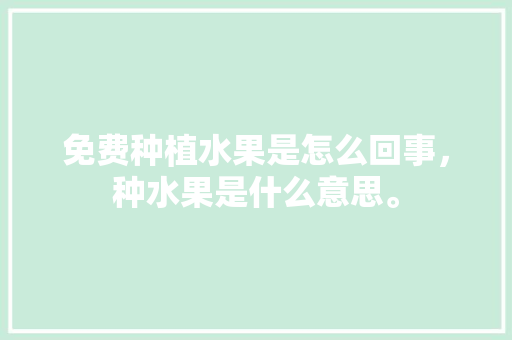 免费种植水果是怎么回事，种水果是什么意思。 免费种植水果是怎么回事，种水果是什么意思。 水果种植