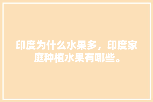 印度为什么水果多，印度家庭种植水果有哪些。 印度为什么水果多，印度家庭种植水果有哪些。 水果种植