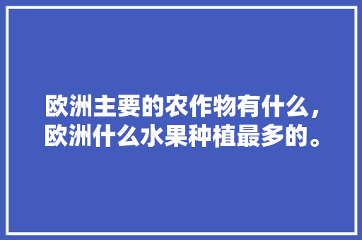 欧洲主要的农作物有什么，欧洲什么水果种植最多的。 欧洲主要的农作物有什么，欧洲什么水果种植最多的。 畜牧养殖