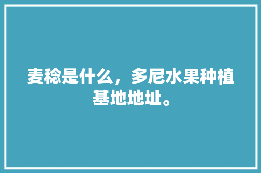 麦稔是什么，多尼水果种植基地地址。 麦稔是什么，多尼水果种植基地地址。 土壤施肥