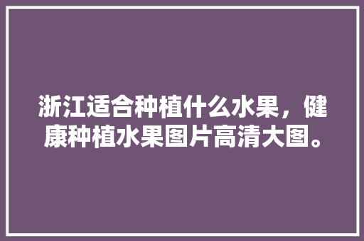 浙江适合种植什么水果，健康种植水果图片高清大图。 浙江适合种植什么水果，健康种植水果图片高清大图。 畜牧养殖