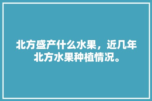 北方盛产什么水果，近几年北方水果种植情况。 北方盛产什么水果，近几年北方水果种植情况。 畜牧养殖