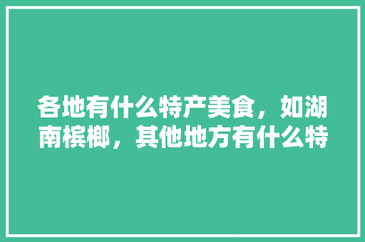 各地有什么特产美食，如湖南槟榔，其他地方有什么特产，沛县水果桑葚种植基地。 各地有什么特产美食，如湖南槟榔，其他地方有什么特产，沛县水果桑葚种植基地。 畜牧养殖