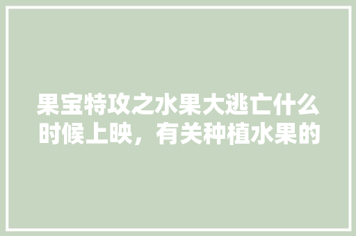 果宝特攻之水果大逃亡什么时候上映，有关种植水果的电影有哪些。 果宝特攻之水果大逃亡什么时候上映，有关种植水果的电影有哪些。 畜牧养殖