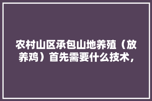 农村山区承包山地养殖（放养鸡）首先需要什么技术，要注意什么，养鸡种植水果技术视频。 农村山区承包山地养殖（放养鸡）首先需要什么技术，要注意什么，养鸡种植水果技术视频。 水果种植