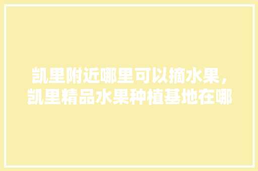 凯里附近哪里可以摘水果，凯里精品水果种植基地在哪里。 凯里附近哪里可以摘水果，凯里精品水果种植基地在哪里。 畜牧养殖