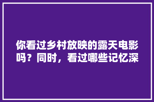 你看过乡村放映的露天电影吗？同时，看过哪些记忆深刻的乡村露天电影，密云水果推荐种植基地在哪。 你看过乡村放映的露天电影吗？同时，看过哪些记忆深刻的乡村露天电影，密云水果推荐种植基地在哪。 水果种植