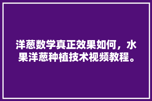 洋葱数学真正效果如何，水果洋葱种植技术视频教程。 洋葱数学真正效果如何，水果洋葱种植技术视频教程。 土壤施肥