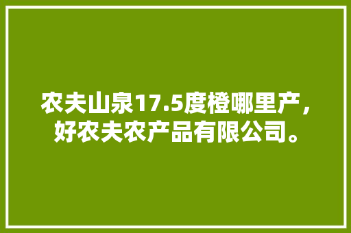 农夫山泉17.5度橙哪里产，好农夫农产品有限公司。 农夫山泉17.5度橙哪里产，好农夫农产品有限公司。 水果种植