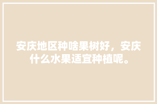 安庆地区种啥果树好，安庆什么水果适宜种植呢。 安庆地区种啥果树好，安庆什么水果适宜种植呢。 土壤施肥